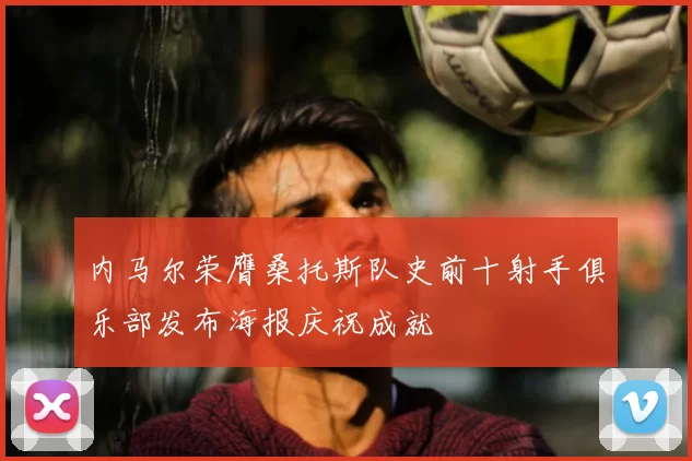 内马尔荣膺桑托斯队史前十射手俱乐部发布海报庆祝成就