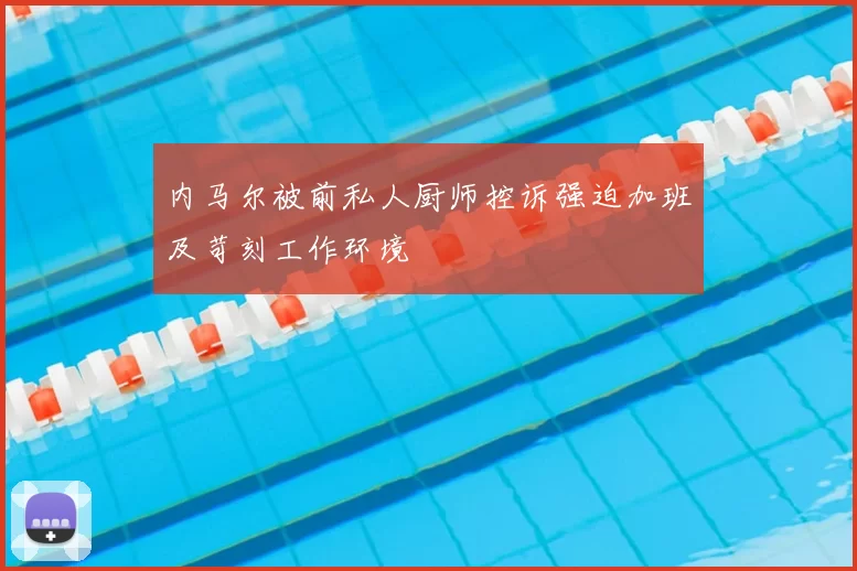 内马尔被前私人厨师控诉强迫加班及苛刻工作环境