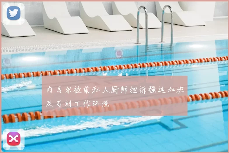 内马尔被前私人厨师控诉强迫加班及苛刻工作环境