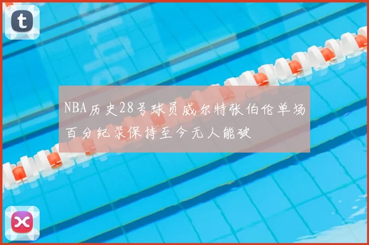 NBA历史28号球员威尔特张伯伦单场百分纪录保持至今无人能破