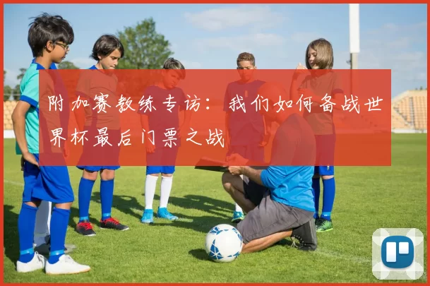 附加赛教练专访：我们如何备战世界杯最后门票之战