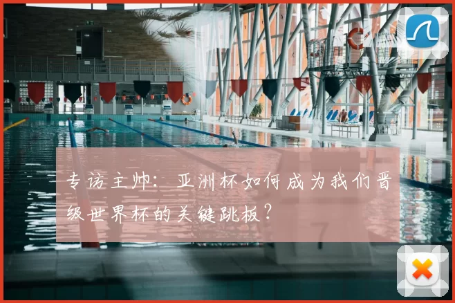 专访主帅：亚洲杯如何成为我们晋级世界杯的关键跳板？