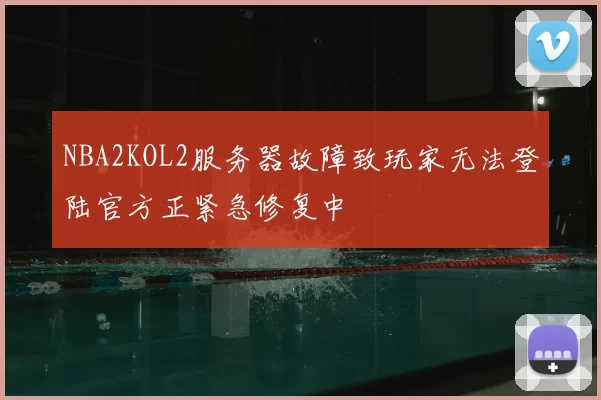 NBA2KOL2服务器故障致玩家无法登陆官方正紧急修复中
