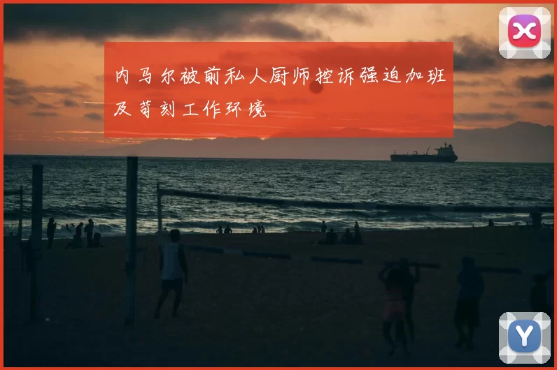 内马尔被前私人厨师控诉强迫加班及苛刻工作环境
