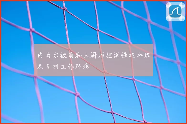 内马尔被前私人厨师控诉强迫加班及苛刻工作环境