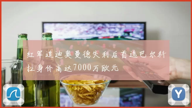 红军追迪奥曼德失利后首选巴尔科拉身价高达7000万欧元