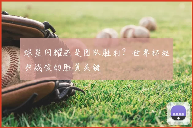球星闪耀还是团队胜利？世界杯经典战役的胜负关键