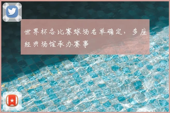 世界杯各比赛球场名单确定，多座经典场馆承办赛事