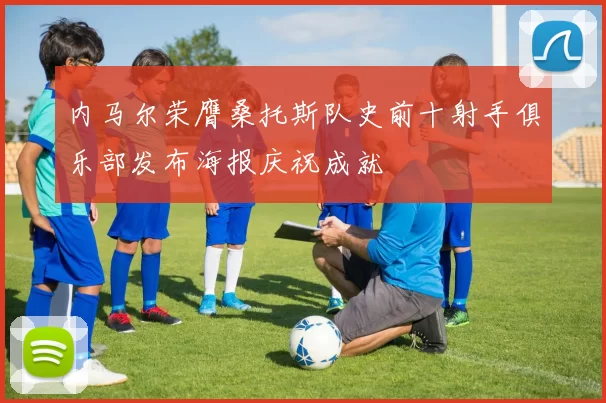 内马尔荣膺桑托斯队史前十射手俱乐部发布海报庆祝成就