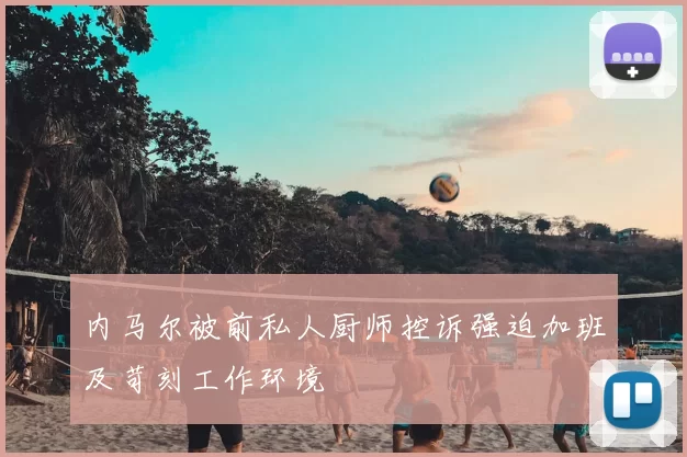 内马尔被前私人厨师控诉强迫加班及苛刻工作环境
