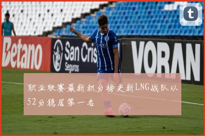 职业联赛最新积分榜更新LNG战队以52分稳居第一名