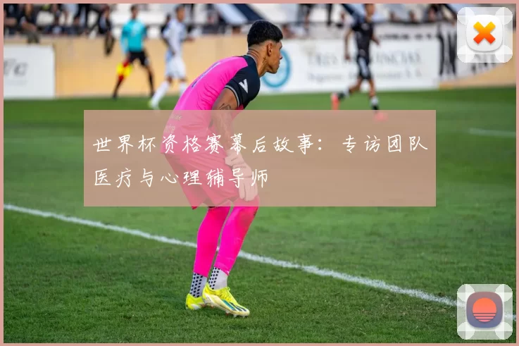 世界杯资格赛幕后故事:专访团队医疗与心理辅导师