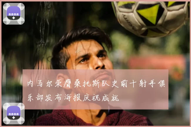 内马尔荣膺桑托斯队史前十射手俱乐部发布海报庆祝成就