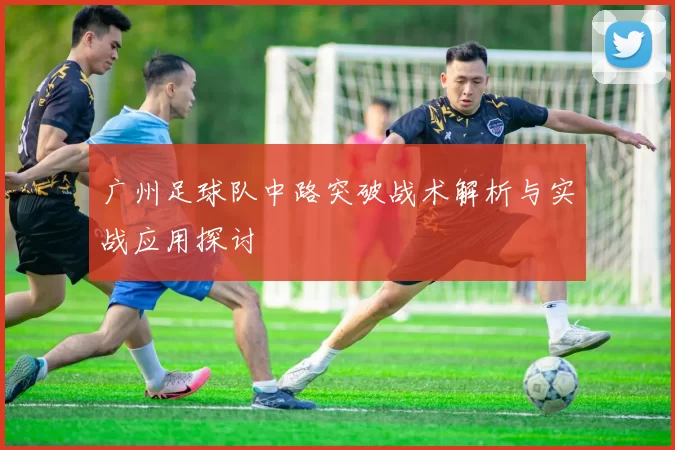 广州足球队中路突破战术解析与实战应用探讨