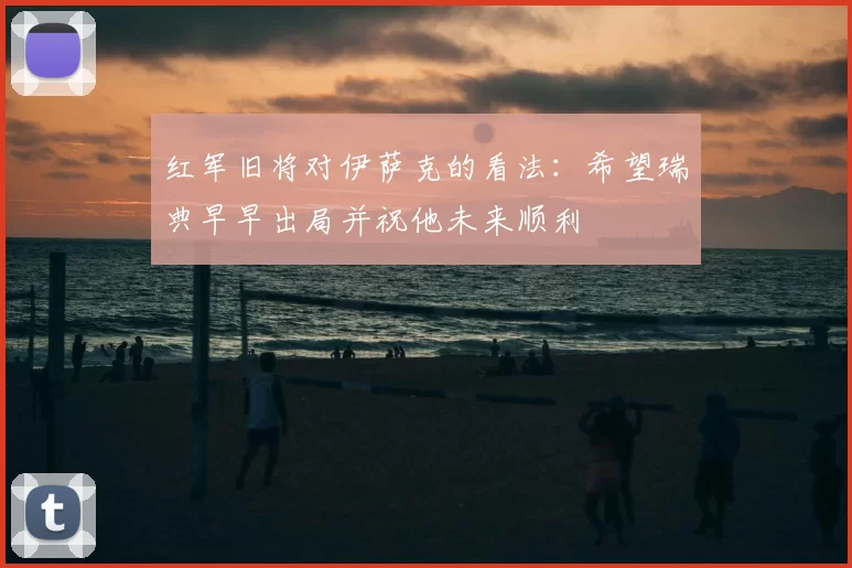 红军旧将对伊萨克的看法：希望瑞典早早出局并祝他未来顺利