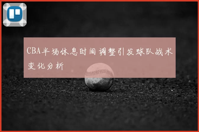 CBA半场休息时间调整引发球队战术变化分析