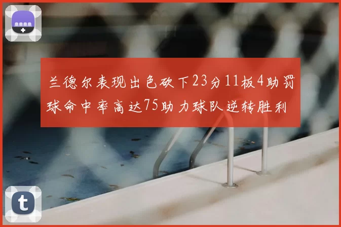 兰德尔表现出色砍下23分11板4助罚球命中率高达75助力球队逆转胜利