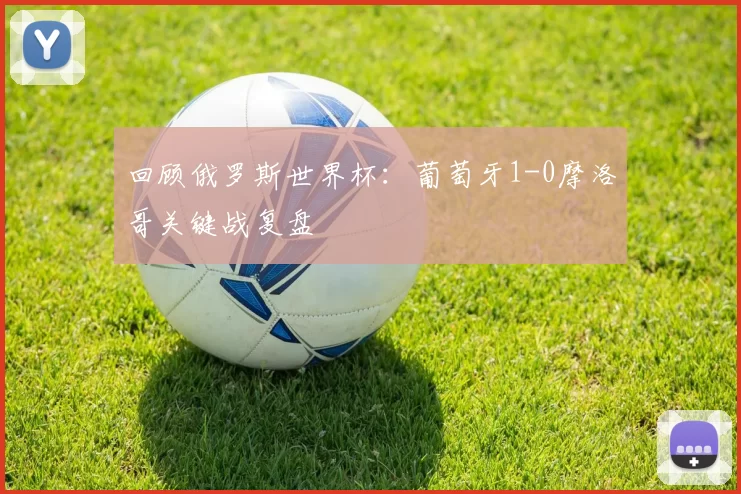 回顾俄罗斯世界杯：葡萄牙1-0摩洛哥关键战复盘