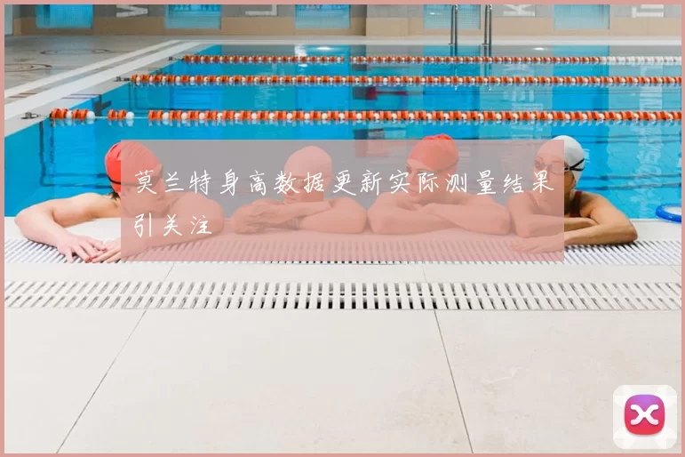 莫兰特身高数据更新实际测量结果引关注
