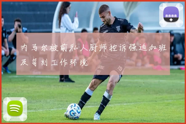 内马尔被前私人厨师控诉强迫加班及苛刻工作环境