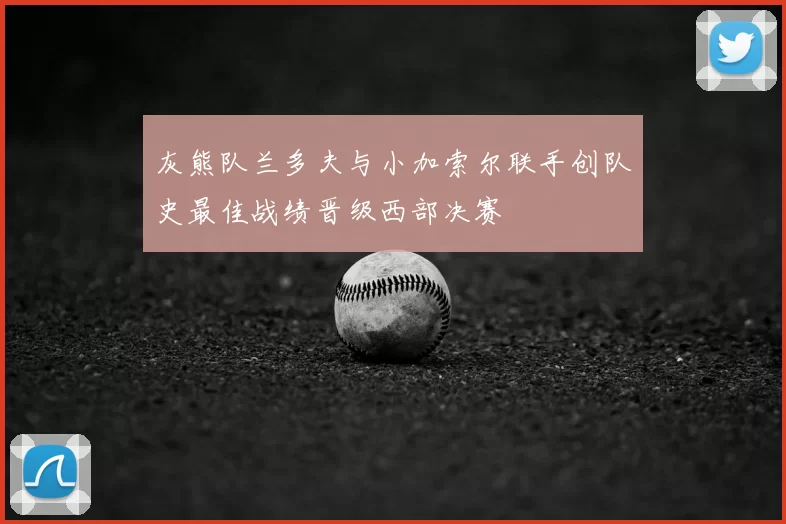 灰熊队兰多夫与小加索尔联手创队史最佳战绩晋级西部决赛