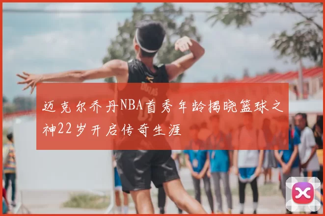 迈克尔乔丹NBA首秀年龄揭晓篮球之神22岁开启传奇生涯