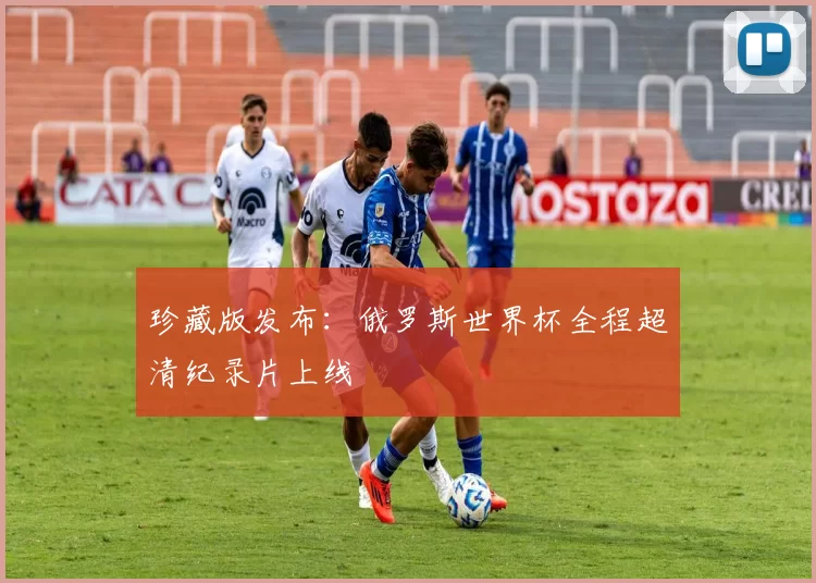 珍藏版发布:俄罗斯世界杯全程超清纪录片上线