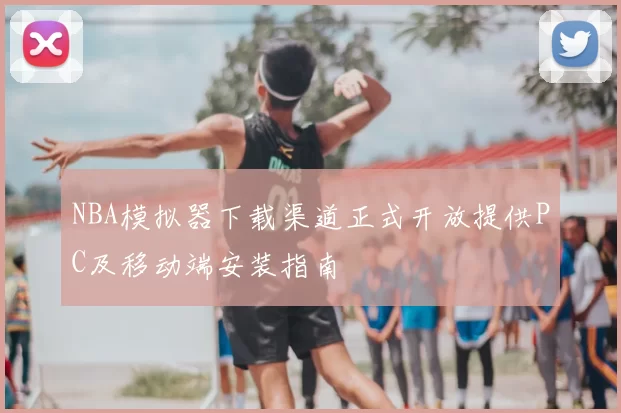 NBA模拟器下载渠道正式开放提供PC及移动端安装指南