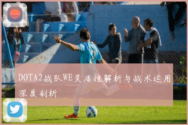 DOTA2战队WE灵活性解析与战术运用深度剖析
