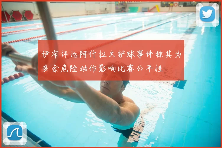 伊布评论阿什拉夫铲球事件称其为多余危险动作影响比赛公平性