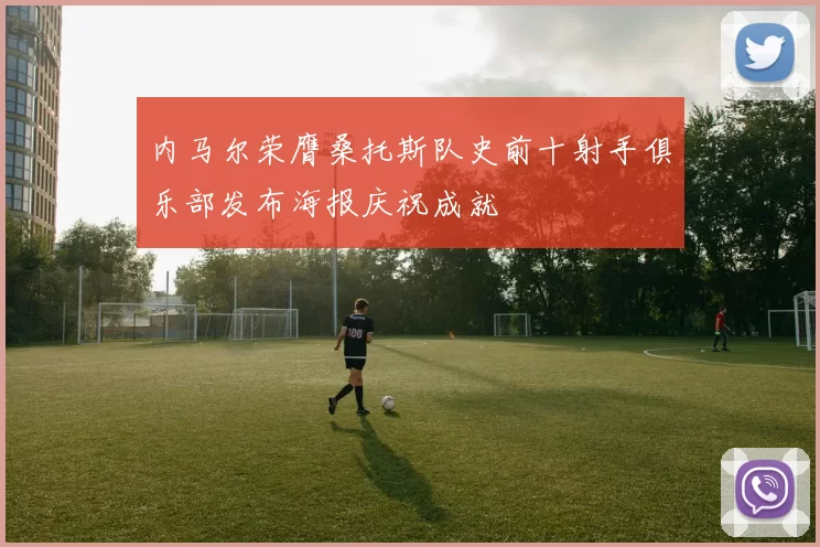内马尔荣膺桑托斯队史前十射手俱乐部发布海报庆祝成就