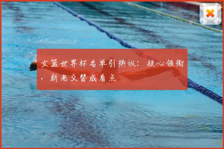 女篮世界杯名单引热议:核心领衔,新老交替成看点