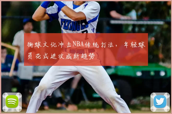 街球文化冲击NBA传统打法，年轻球员花式进攻成新趋势