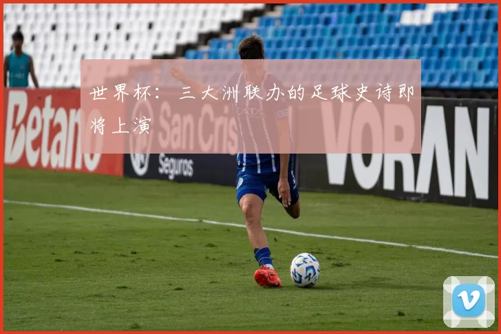 世界杯：三大洲联办的足球史诗即将上演