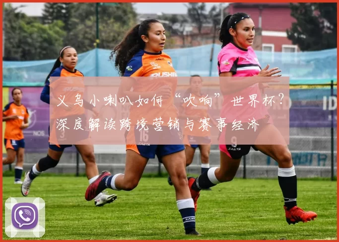 义乌小喇叭如何“吹响”世界杯?深度解读跨境营销与赛事经济