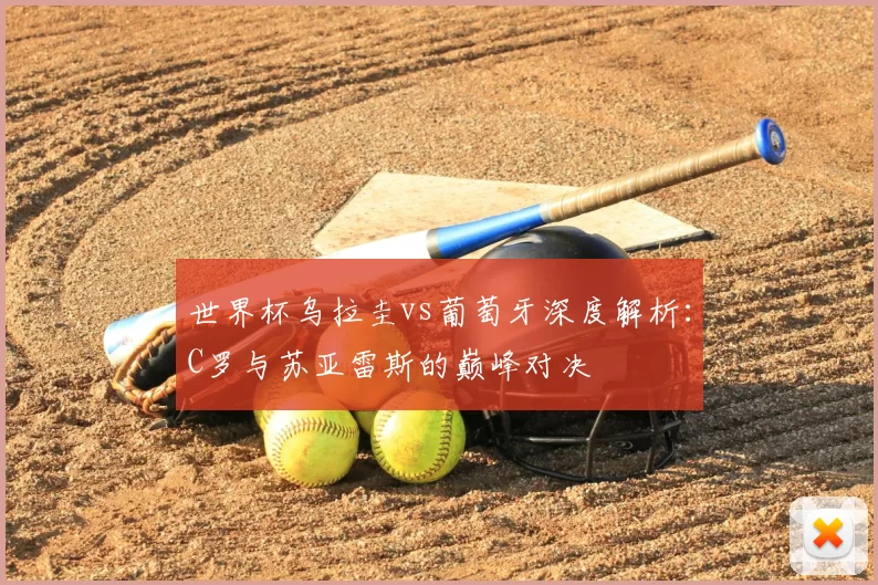 世界杯乌拉圭vs葡萄牙深度解析:C罗与苏亚雷斯的巅峰对决