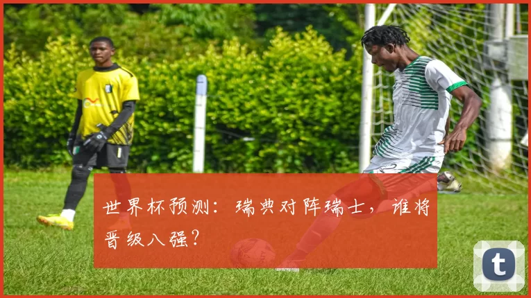 世界杯预测：瑞典对阵瑞士，谁将晋级八强？
