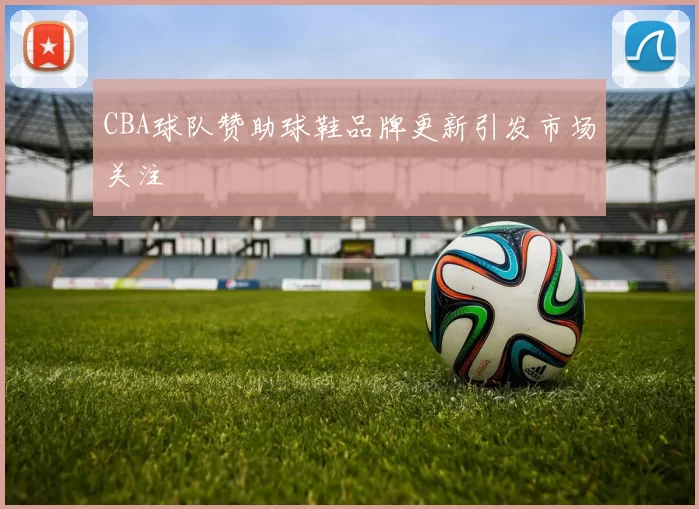 CBA球队赞助球鞋品牌更新引发市场关注