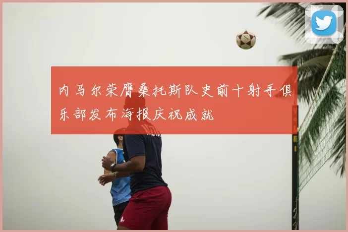内马尔荣膺桑托斯队史前十射手俱乐部发布海报庆祝成就