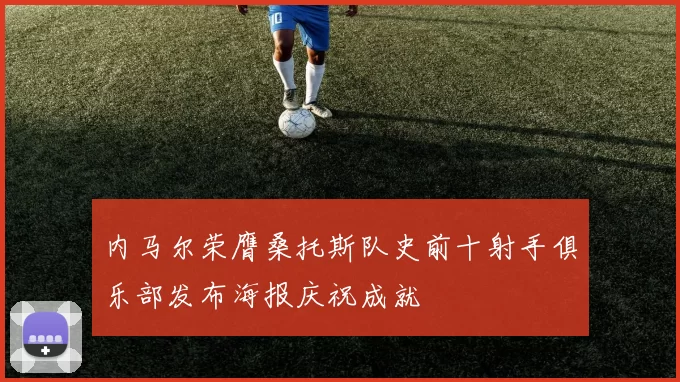 内马尔荣膺桑托斯队史前十射手俱乐部发布海报庆祝成就