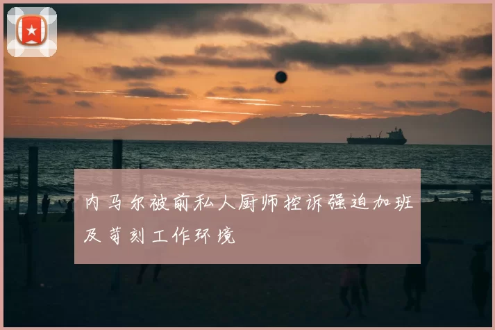 内马尔被前私人厨师控诉强迫加班及苛刻工作环境