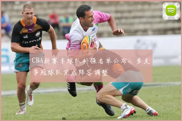 CBA新赛季球队补强名单公布，多支争冠球队完成阵容调整