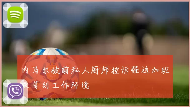 内马尔被前私人厨师控诉强迫加班及苛刻工作环境