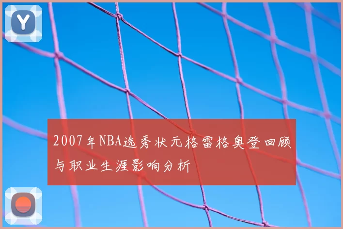 2007年NBA选秀状元格雷格奥登回顾与职业生涯影响分析