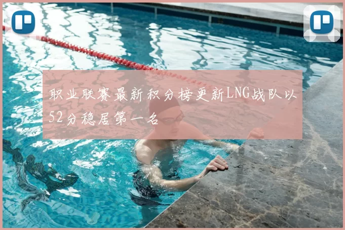 职业联赛最新积分榜更新LNG战队以52分稳居第一名