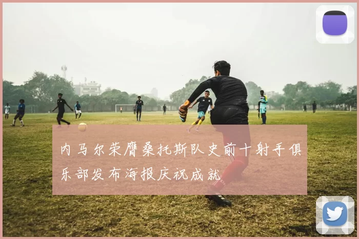 内马尔荣膺桑托斯队史前十射手俱乐部发布海报庆祝成就
