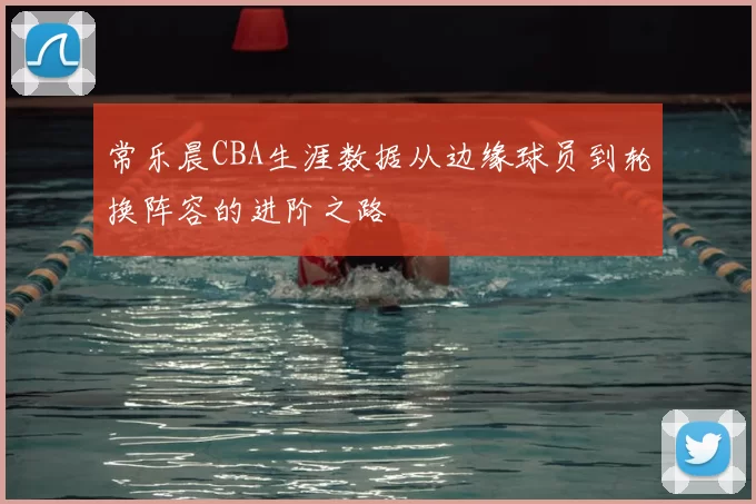 常乐晨CBA生涯数据从边缘球员到轮换阵容的进阶之路