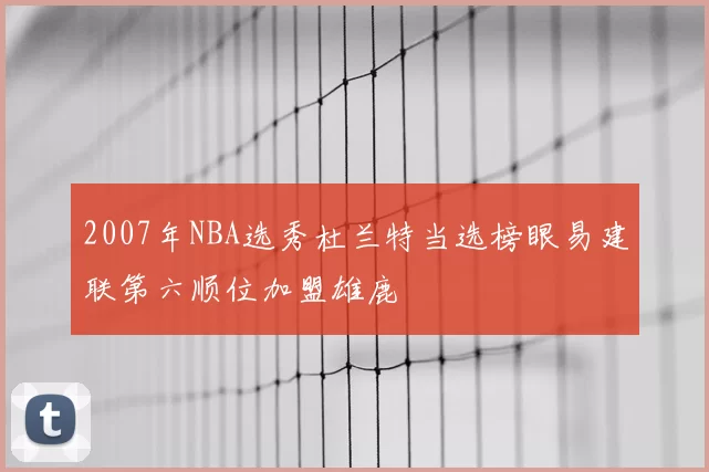 2007年NBA选秀杜兰特当选榜眼易建联第六顺位加盟雄鹿