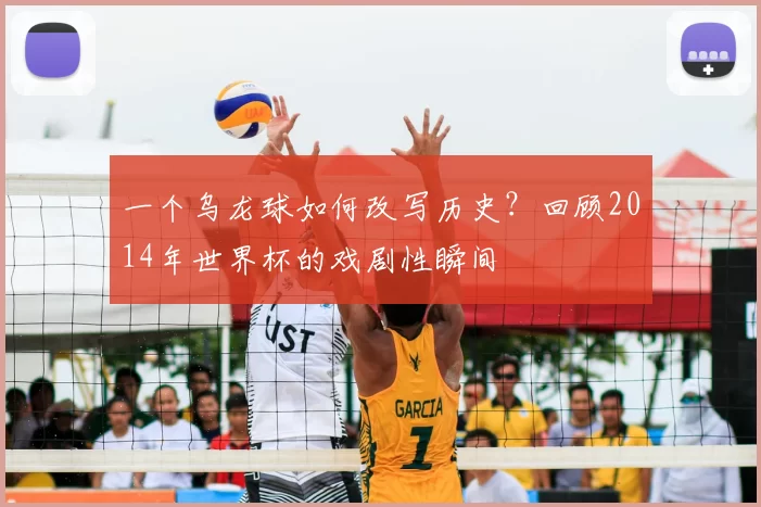 一个乌龙球如何改写历史？回顾2014年世界杯的戏剧性瞬间