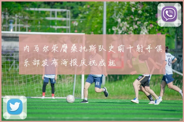 内马尔荣膺桑托斯队史前十射手俱乐部发布海报庆祝成就